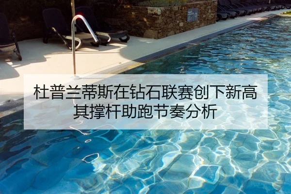 杜普兰蒂斯在钻石联赛创下新高 其撑杆助跑节奏分析