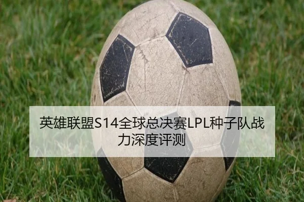 英雄联盟S14全球总决赛LPL种子队战力深度评测